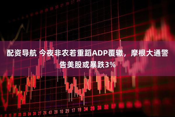 配资导航 今夜非农若重蹈ADP覆辙，摩根大通警告美股或暴跌3%