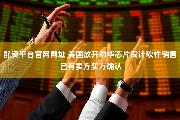 配资平台官网网址 美国放开对华芯片设计软件销售 已有卖方买方确认