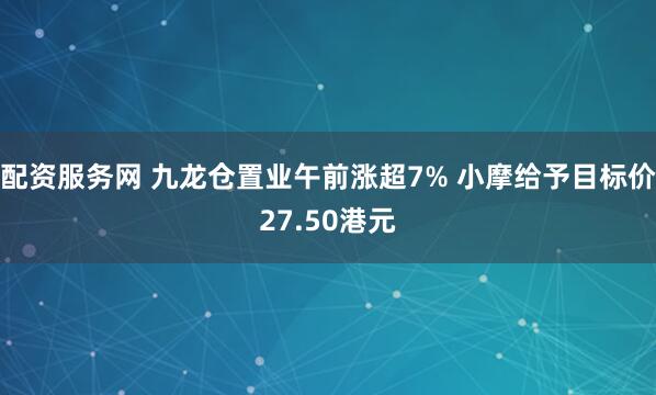 配资服务网 九龙仓置业午前涨超7% 小摩给予目标价27.50港元