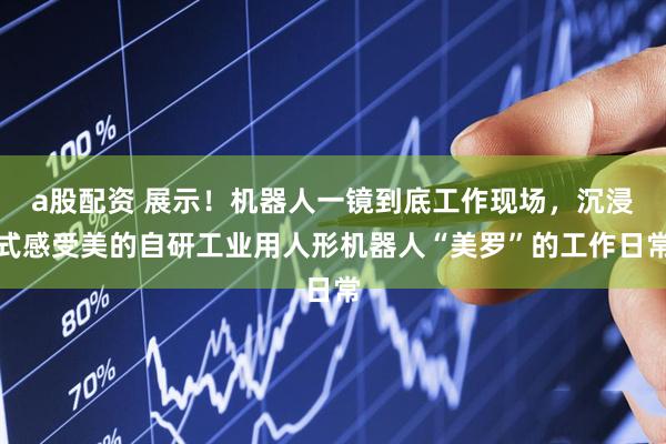 a股配资 展示！机器人一镜到底工作现场，沉浸式感受美的自研工业用人形机器人“美罗”的工作日常