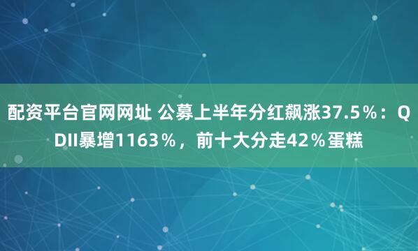 配资平台官网网址 公募上半年分红飙涨37.5％：QDII暴增1163％，前十大分走42％蛋糕