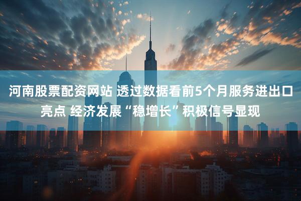河南股票配资网站 透过数据看前5个月服务进出口亮点 经济发展“稳增长”积极信号显现