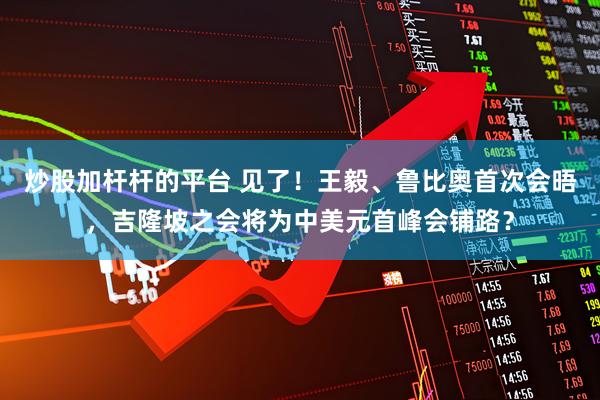 炒股加杆杆的平台 见了！王毅、鲁比奥首次会晤，吉隆坡之会将为中美元首峰会铺路？