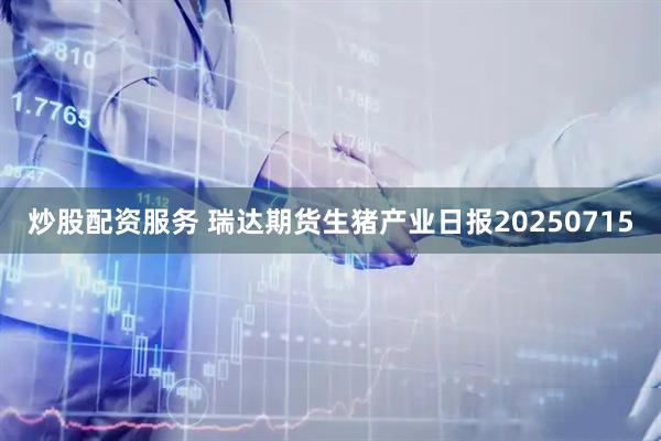 炒股配资服务 瑞达期货生猪产业日报20250715