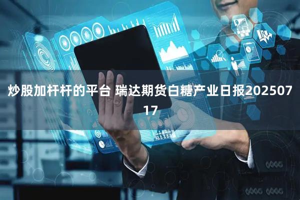 炒股加杆杆的平台 瑞达期货白糖产业日报20250717