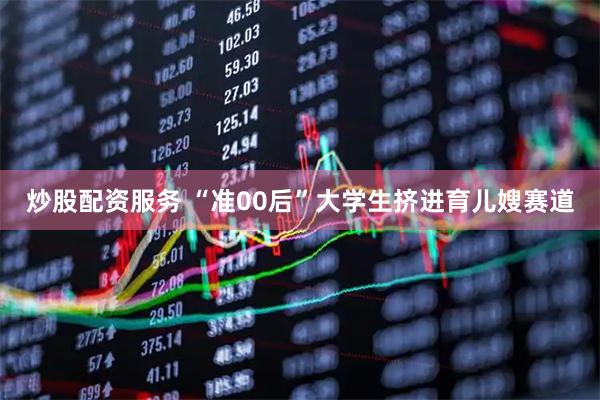 炒股配资服务 “准00后”大学生挤进育儿嫂赛道