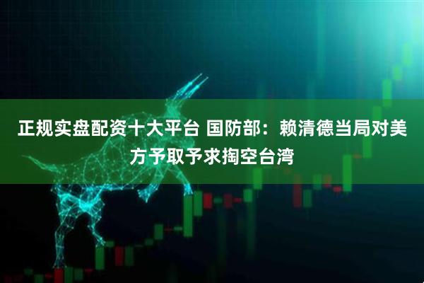 正规实盘配资十大平台 国防部：赖清德当局对美方予取予求掏空台湾