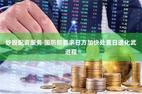 炒股配资服务 国防部要求日方加快处置日遗化武进程
