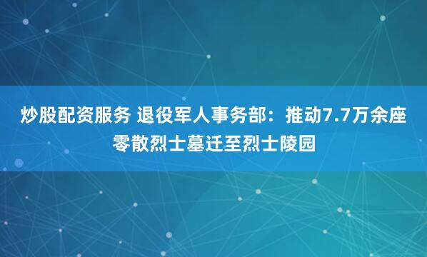 炒股配资服务 退役军人事务部：推动7.7万余座零散烈士墓迁至烈士陵园