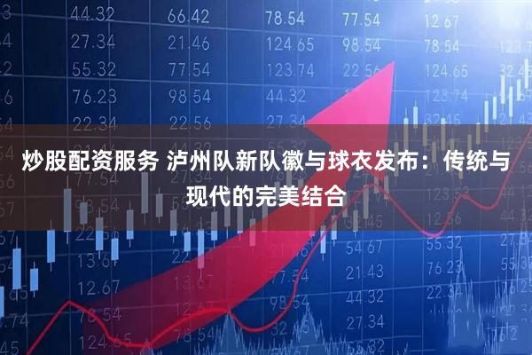 炒股配资服务 泸州队新队徽与球衣发布：传统与现代的完美结合