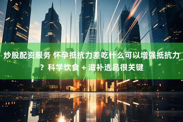 炒股配资服务 怀孕抵抗力差吃什么可以增强抵抗力？科学饮食 + 滋补选品很关键