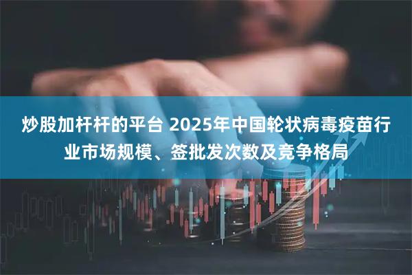 炒股加杆杆的平台 2025年中国轮状病毒疫苗行业市场规模、签批发次数及竞争格局