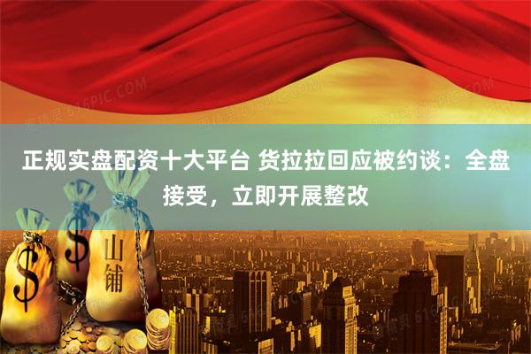 正规实盘配资十大平台 货拉拉回应被约谈：全盘接受，立即开展整改