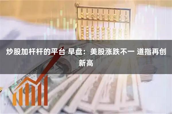 炒股加杆杆的平台 早盘：美股涨跌不一 道指再创新高