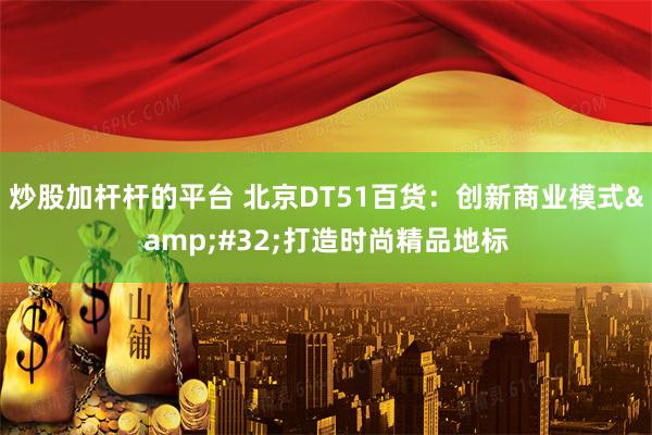 炒股加杆杆的平台 北京DT51百货：创新商业模式 打造时尚精品地标