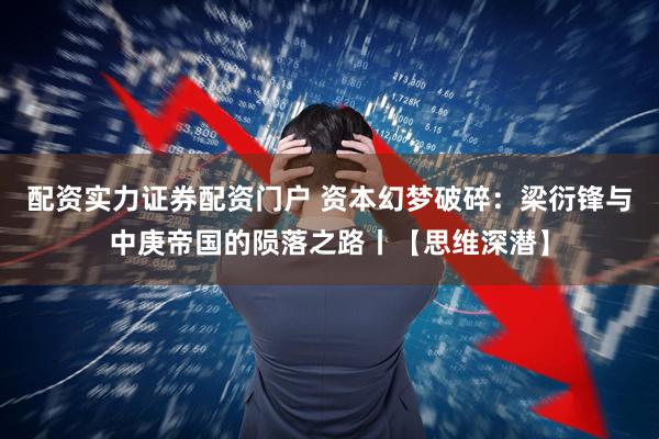 配资实力证券配资门户 资本幻梦破碎：梁衍锋与中庚帝国的陨落之路丨【思维深潜】