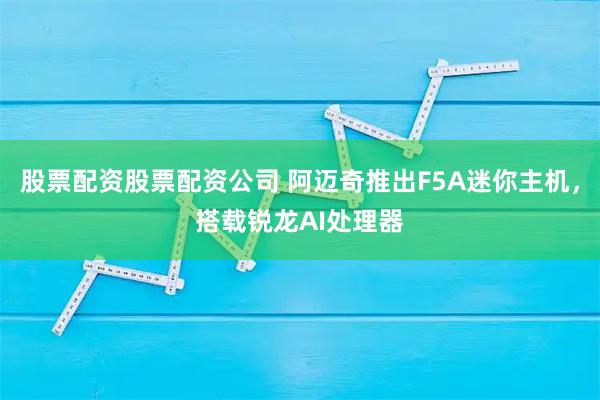 股票配资股票配资公司 阿迈奇推出F5A迷你主机，搭载锐龙AI处理器