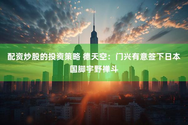 配资炒股的投资策略 德天空：门兴有意签下日本国脚宇野禅斗
