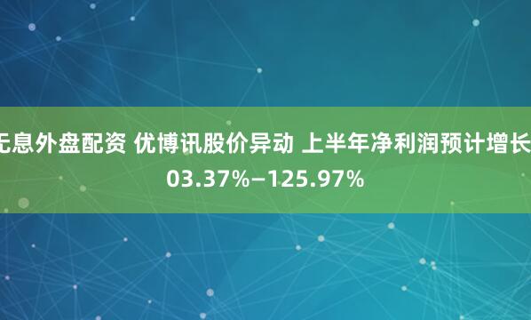 无息外盘配资 优博讯股价异动 上半年净利润预计增长103.37%—125.97%